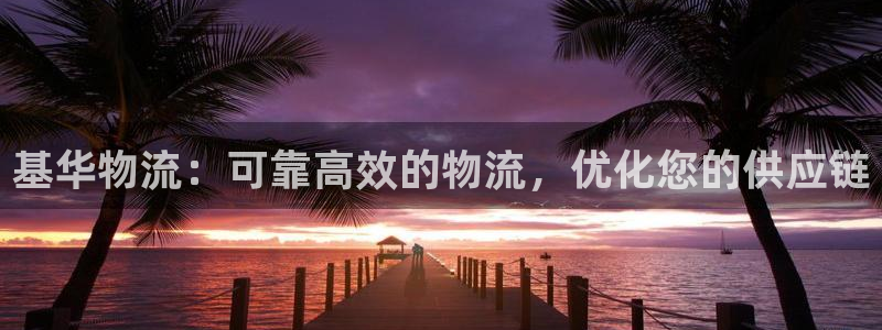 南宫28圈怎么注册：基华物流：可靠高